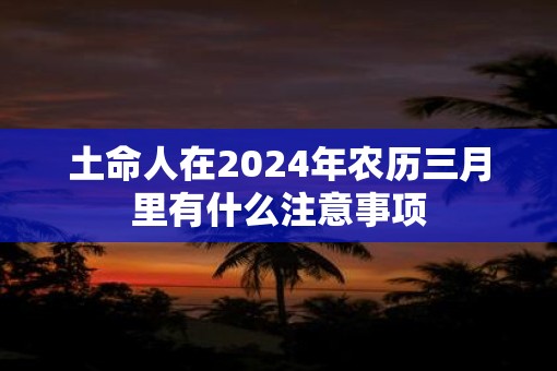 土命人在2025年农历三月里有什么注意事项