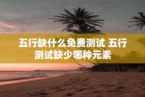 五行缺什么免费测试 五行测试缺少哪种元素