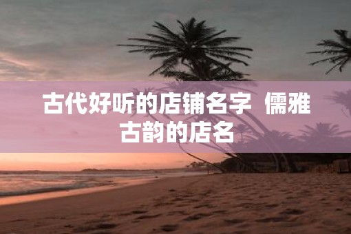 古代好听的店铺名字  儒雅古韵的店名