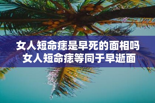 女人短命痣是早死的面相吗 女人短命痣等同于早逝面相吗