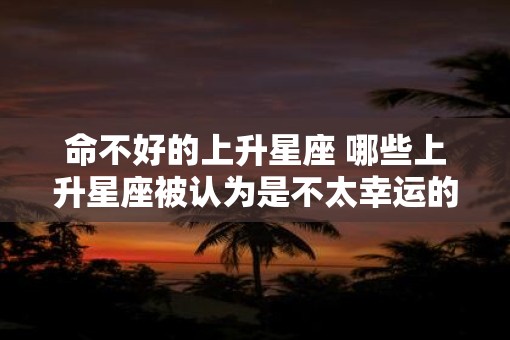 命不好的上升星座 哪些上升星座被认为是不太幸运的 命不好的上升星座 哪些上升星座被认为是不太幸运的