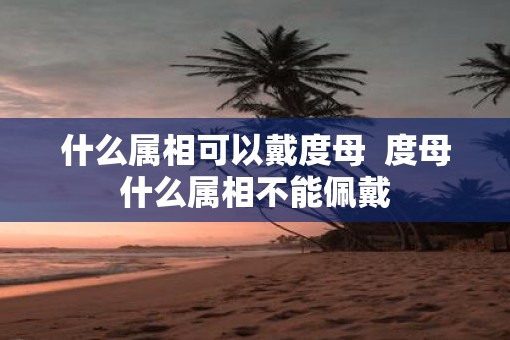 什么属相可以戴度母  度母什么属相不能佩戴