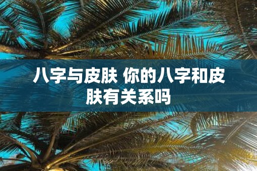 八字与皮肤 你的八字和皮肤有关系吗