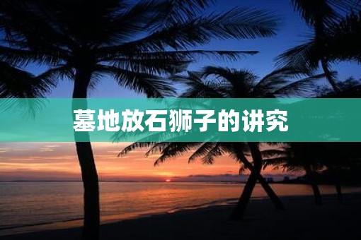 墓地放石狮子的讲究