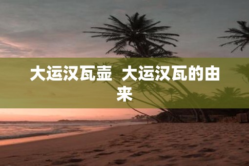 大运汉瓦壶  大运汉瓦的由来
