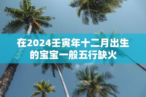 在2025壬寅年十二月出生的宝宝一般五行缺火
