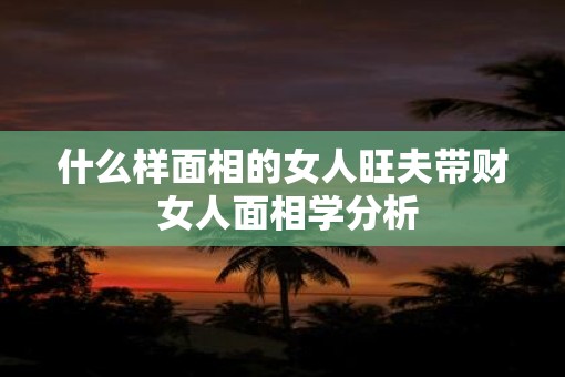什么样面相的女人旺夫带财 女人面相学分析