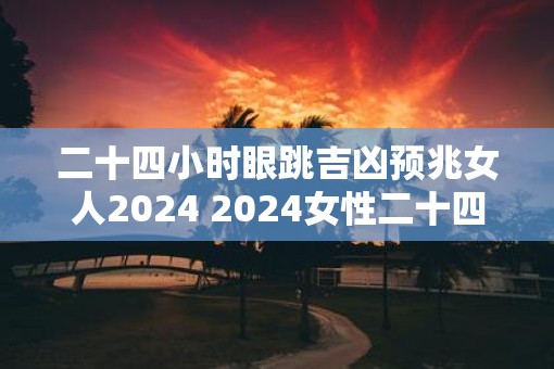 二十四小时眼跳吉凶预兆女人2025 2025女性二十四小时眼跳吉凶