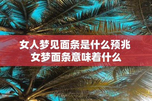 女人梦见面条是什么预兆 女梦面条意味着什么