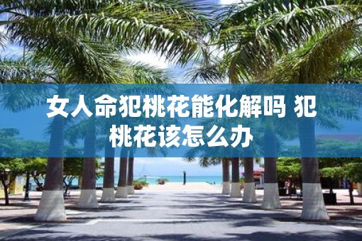 女人命犯桃花能化解吗 犯桃花该怎么办