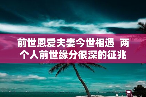 前世恩爱夫妻今世相遇  两个人前世缘分很深的征兆