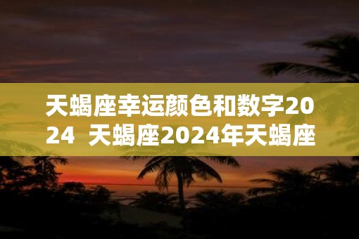 天蝎座幸运颜色和数字2025  天蝎座2025年天蝎座运势详解