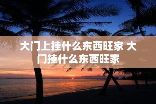 大门上挂什么东西旺家 大门挂什么东西旺家