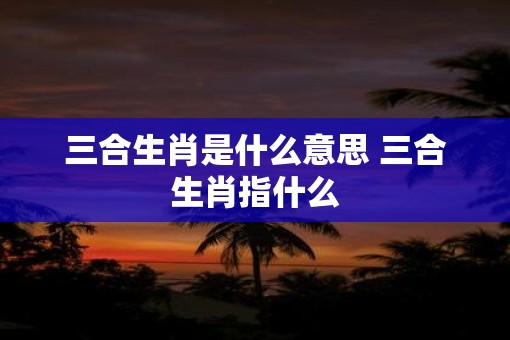 三合生肖是什么意思 三合生肖指什么