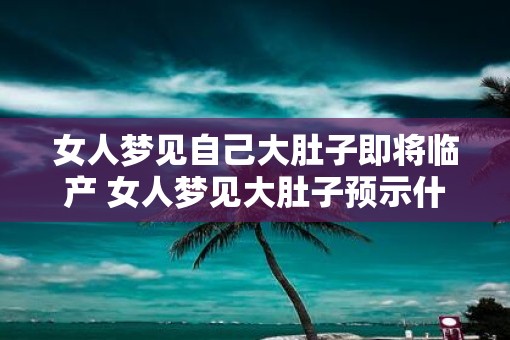 女人梦见自己大肚子即将临产 女人梦见大肚子预示什么