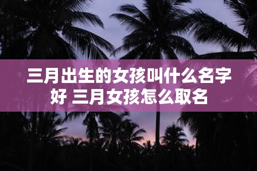 三月出生的女孩叫什么名字好 三月女孩怎么取名