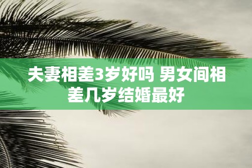 夫妻相差3岁好吗 男女间相差几岁结婚最好 夫妻相差3岁好吗 男女间相差几岁结婚最好