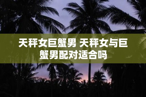天秤女巨蟹男 天秤女与巨蟹男配对适合吗