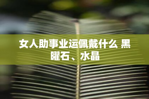女人助事业运佩戴什么 黑曜石、水晶