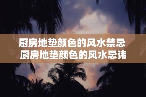 厨房地垫颜色的风水禁忌 厨房地垫颜色的风水忌讳