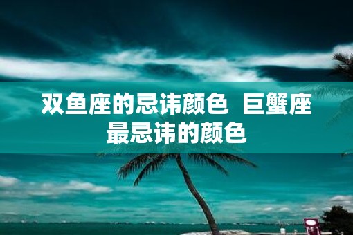 双鱼座的忌讳颜色  巨蟹座最忌讳的颜色