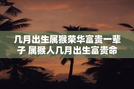 几月出生属猴荣华富贵一辈子 属猴人几月出生富贵命