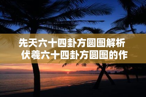 先天六十四卦方圆图解析  伏羲六十四卦方圆图的作用