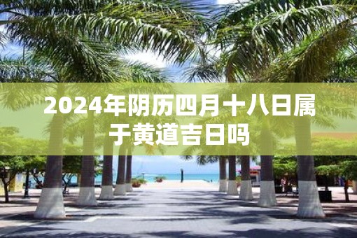 2025年阴历四月十八日属于黄道吉日吗