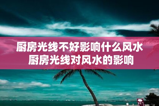 厨房光线不好影响什么风水 厨房光线对风水的影响