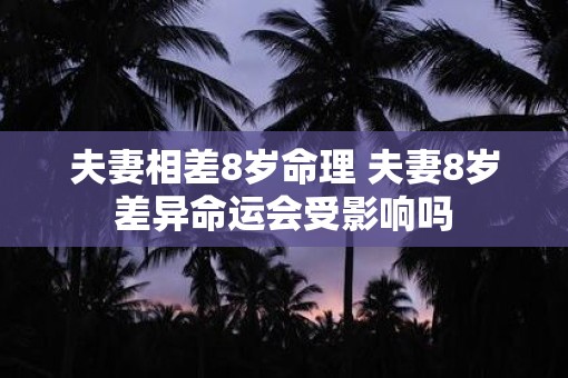 夫妻相差8岁命理 夫妻8岁差异命运会受影响吗