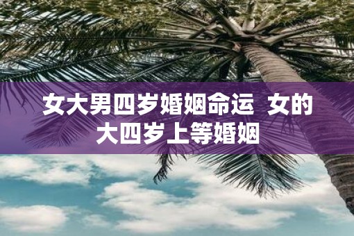 女大男四岁婚姻命运  女的大四岁上等婚姻