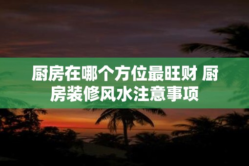 厨房在哪个方位最旺财 厨房装修风水注意事项