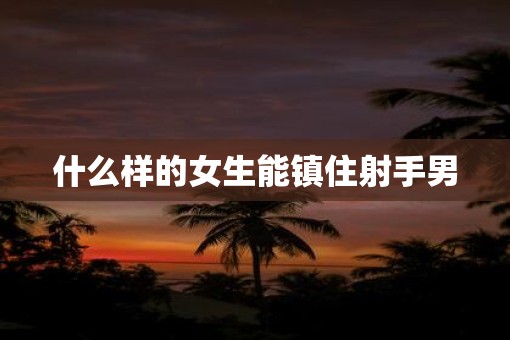 什么样的女生能镇住射手男