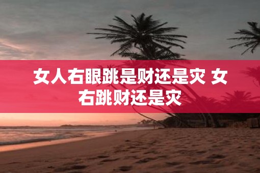 女人右眼跳是财还是灾 女右跳财还是灾