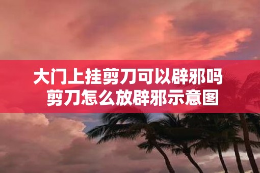 大门上挂剪刀可以辟邪吗  剪刀怎么放辟邪示意图