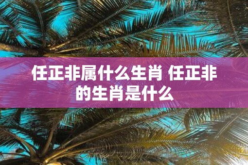 任正非属什么生肖 任正非的生肖是什么