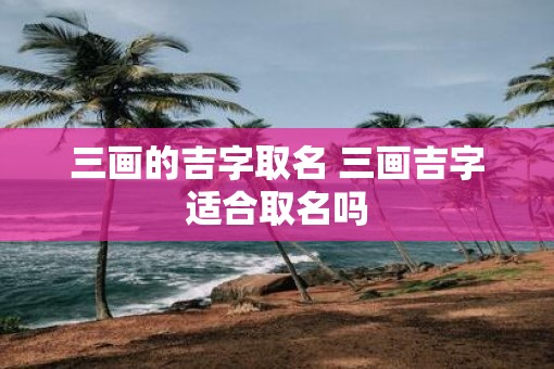 三画的吉字取名 三画吉字适合取名吗
