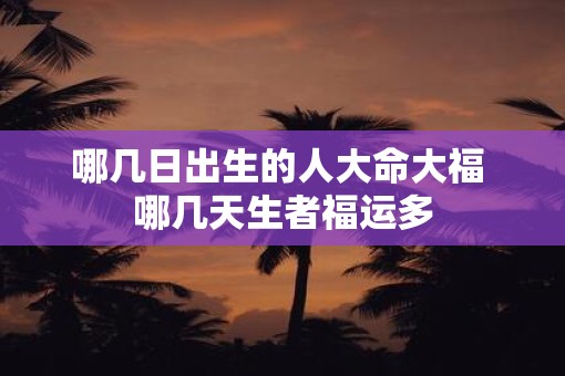 哪几日出生的人大命大福 哪几天生者福运多