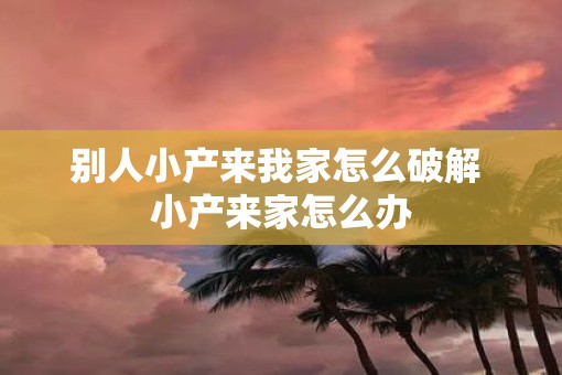 别人小产来我家怎么破解 小产来家怎么办