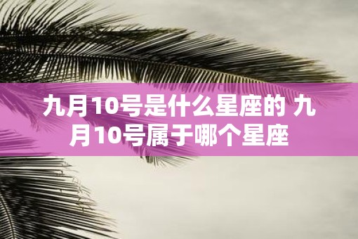 九月10号是什么星座的 九月10号属于哪个星座 九月10号是什么星座的 九月10号属于哪个星座