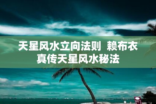 天星风水立向法则  赖布衣真传天星风水秘法