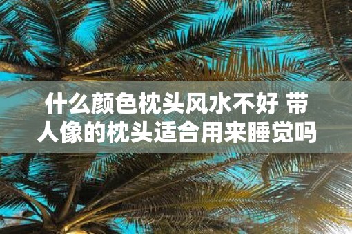 什么颜色枕头风水不好 带人像的枕头适合用来睡觉吗