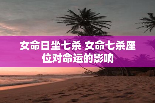 女命日坐七杀 女命七杀座位对命运的影响