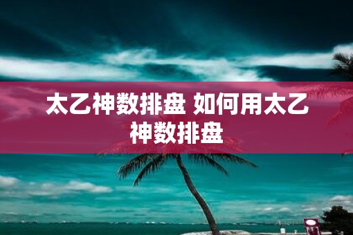 太乙神数排盘 如何用太乙神数排盘