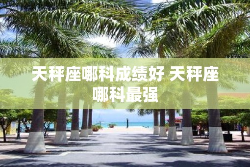 天秤座哪科成绩好 天秤座哪科最强