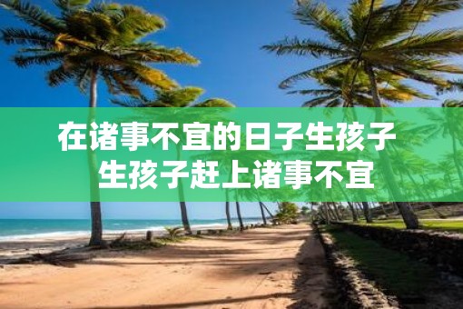 在诸事不宜的日子生孩子  生孩子赶上诸事不宜