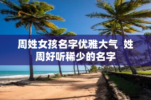 周姓女孩名字优雅大气  姓周好听稀少的名字