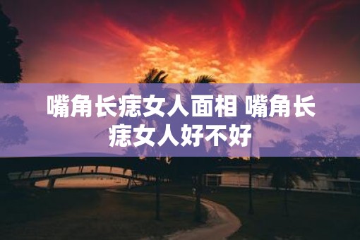嘴角长痣女人面相 嘴角长痣女人好不好