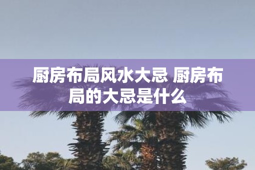 厨房布局风水大忌 厨房布局的大忌是什么