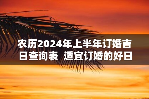 农历2025年上半年订婚吉日查询表  适宜订婚的好日子